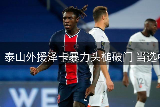 泰山外援泽卡暴力头槌破门 当选中超第21轮最佳进球